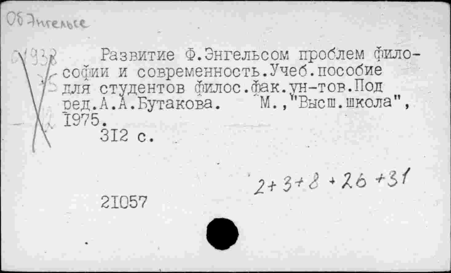 ﻿0$ Нигере.
\ V/ Развитие Ф.Энгельсом проблем фило-\ /-Софии и современность.Учеб.пособие \ / для студентов филос.фак.ун-тов.Под у оед.А.А.Бутакова. М., Высш.школа", Д. 1975.
\	312 с. .
' 2+ 3^
21057